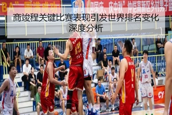 商竣程关键比赛表现引发世界排名变化深度分析