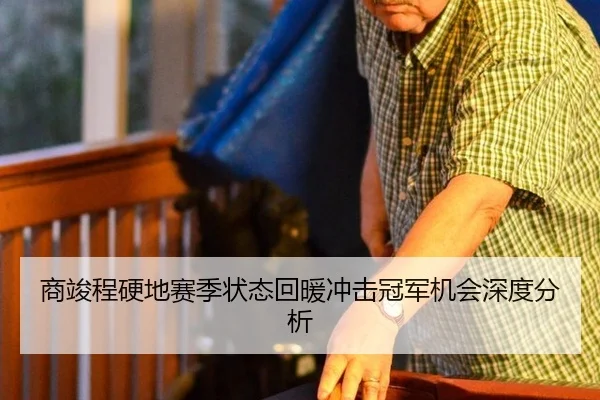 商竣程硬地赛季状态回暖冲击冠军机会深度分析