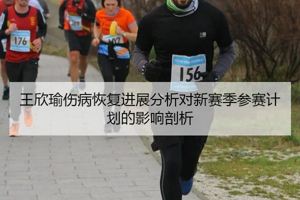 王欣瑜伤病恢复进展分析对新赛季参赛计划的影响剖析