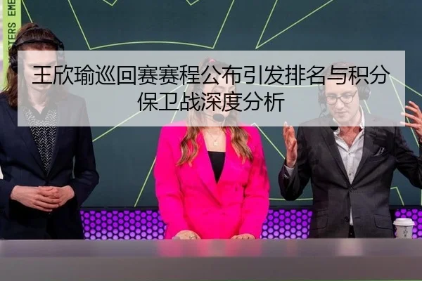 王欣瑜巡回赛赛程公布引发排名与积分保卫战深度分析